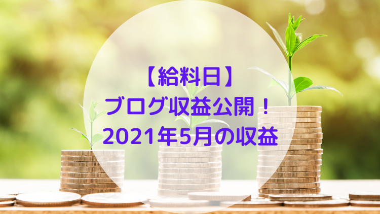 【給料日】ブログ収益公開！2021年5月の収益