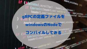 gRPCの定義ファイルをwindowsのNodeでコンパイルしてみる